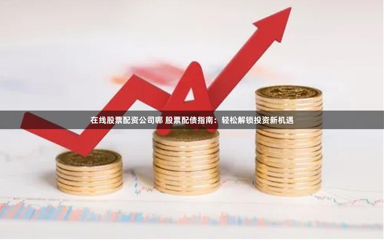 在线股票配资公司哪 股票配债指南：轻松解锁投资新机遇