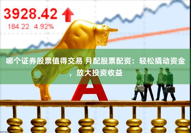 哪个证券股票值得交易 月配股票配资：轻松撬动资金，放大投资收益