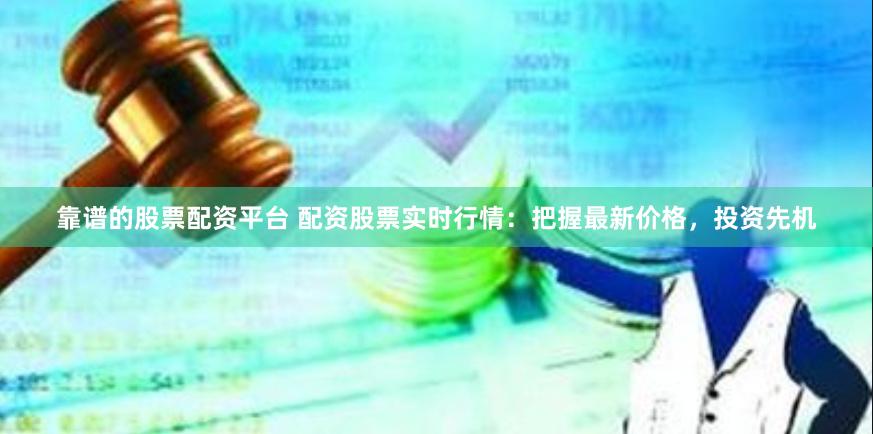 靠谱的股票配资平台 配资股票实时行情：把握最新价格，投资先机