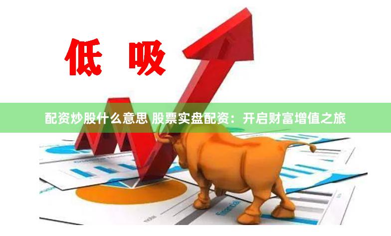 配资炒股什么意思 股票实盘配资：开启财富增值之旅