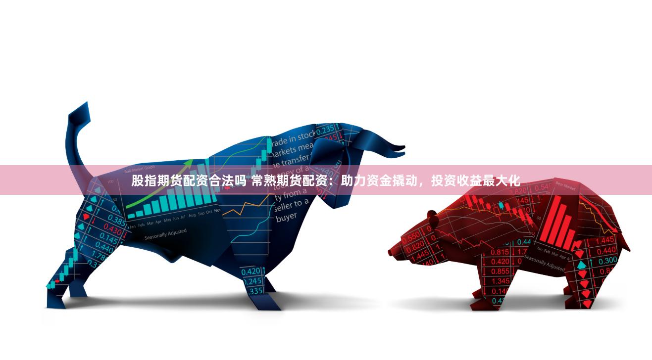 股指期货配资合法吗 常熟期货配资：助力资金撬动，投资收益最大化