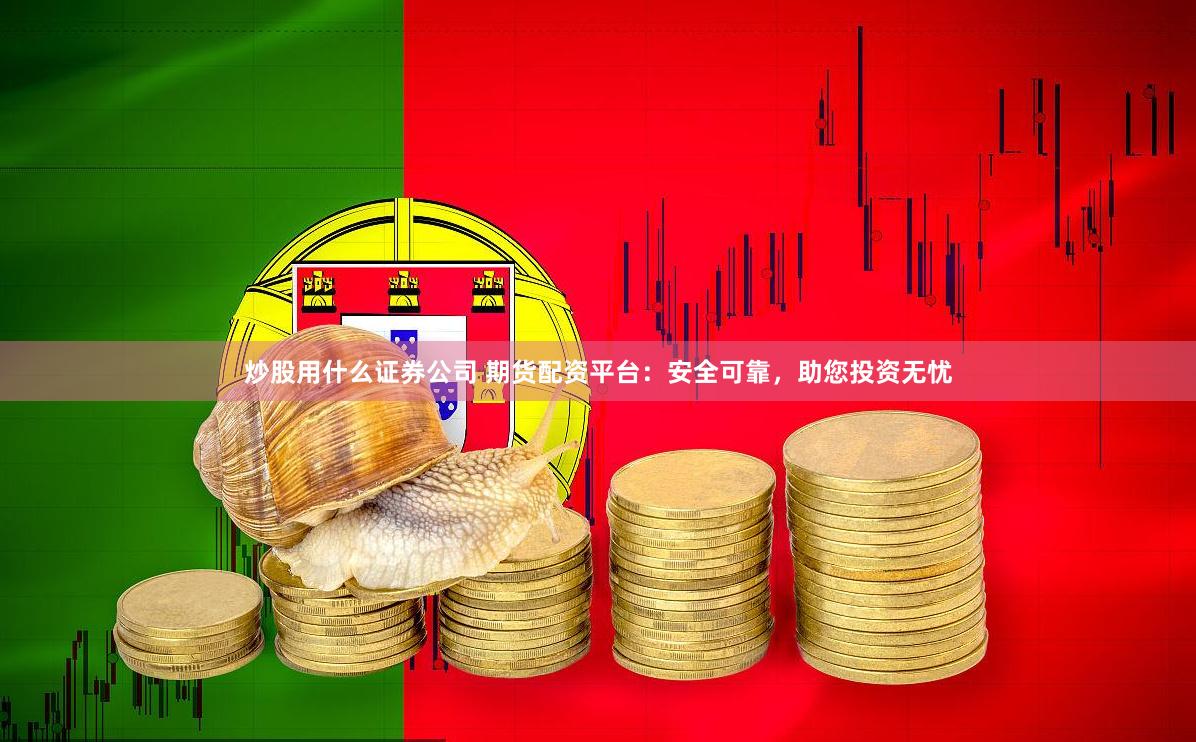 炒股用什么证券公司 期货配资平台：安全可靠，助您投资无忧