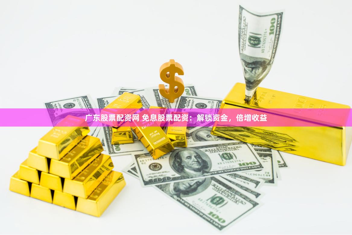 广东股票配资网 免息股票配资：解锁资金，倍增收益