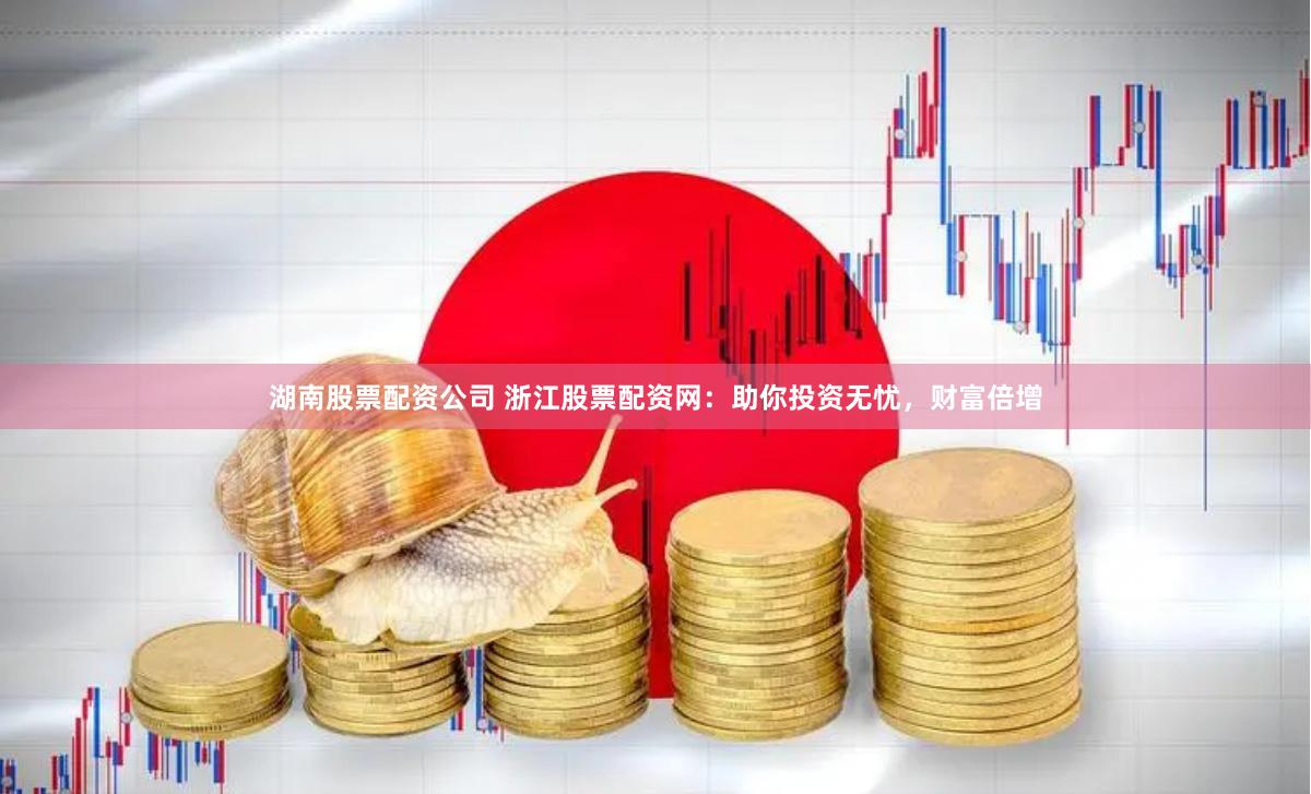 湖南股票配资公司 浙江股票配资网：助你投资无忧，财富倍增