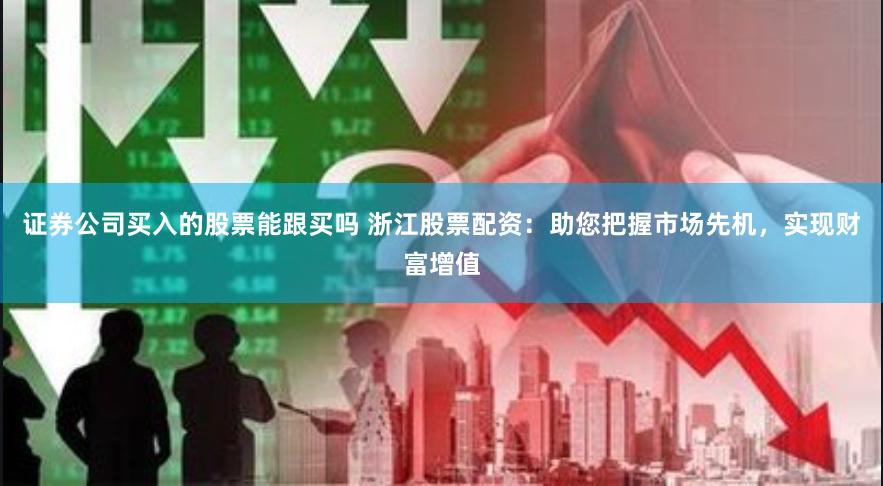 证券公司买入的股票能跟买吗 浙江股票配资：助您把握市场先机，实现财富增值
