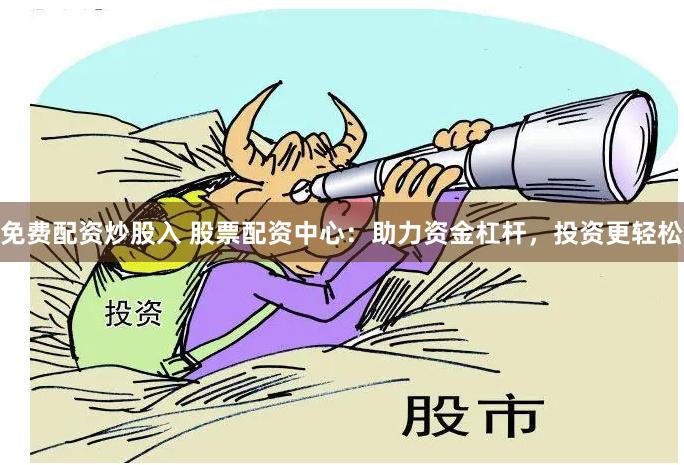 免费配资炒股入 股票配资中心：助力资金杠杆，投资更轻松