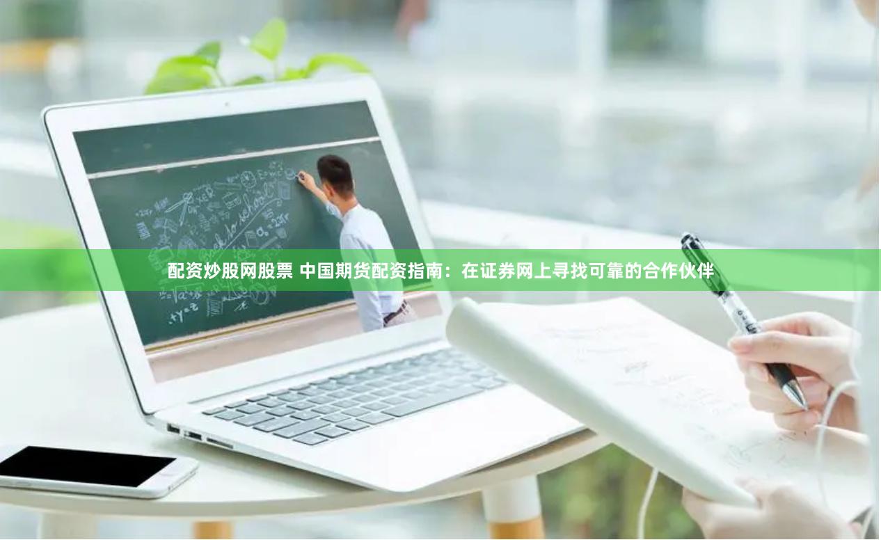 配资炒股网股票 中国期货配资指南：在证券网上寻找可靠的合作伙伴