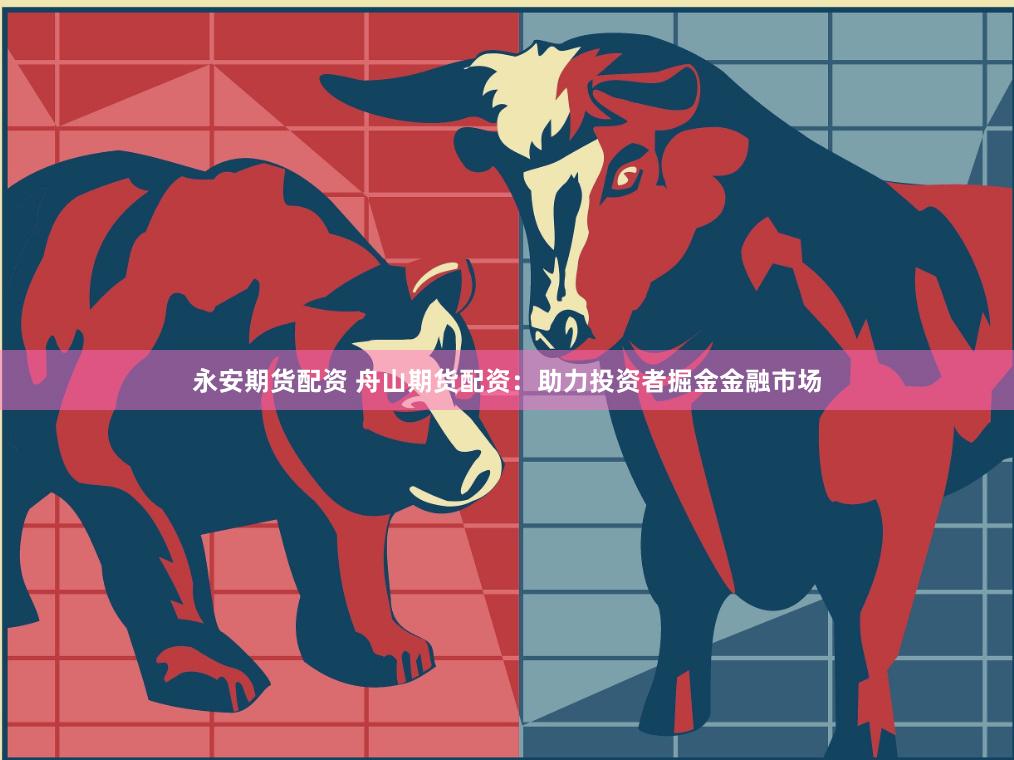 永安期货配资 舟山期货配资：助力投资者掘金金融市场