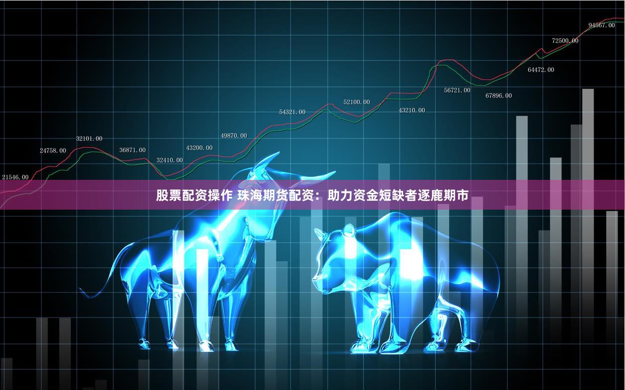 股票配资操作 珠海期货配资：助力资金短缺者逐鹿期市