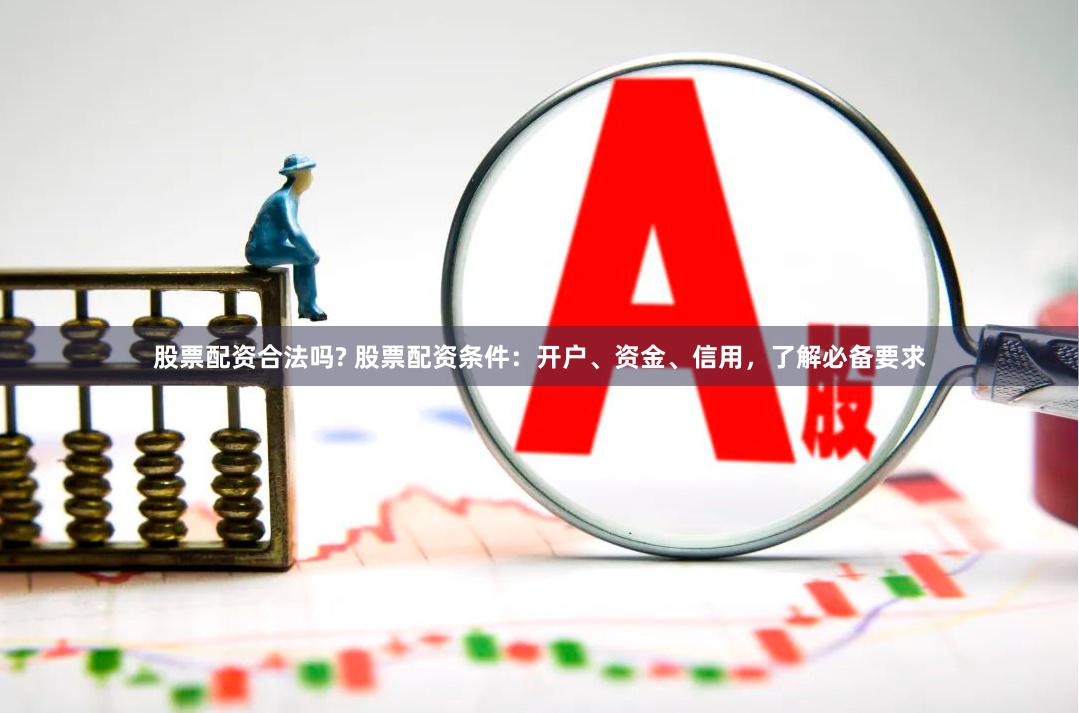 股票配资合法吗? 股票配资条件：开户、资金、信用，了解必备要求