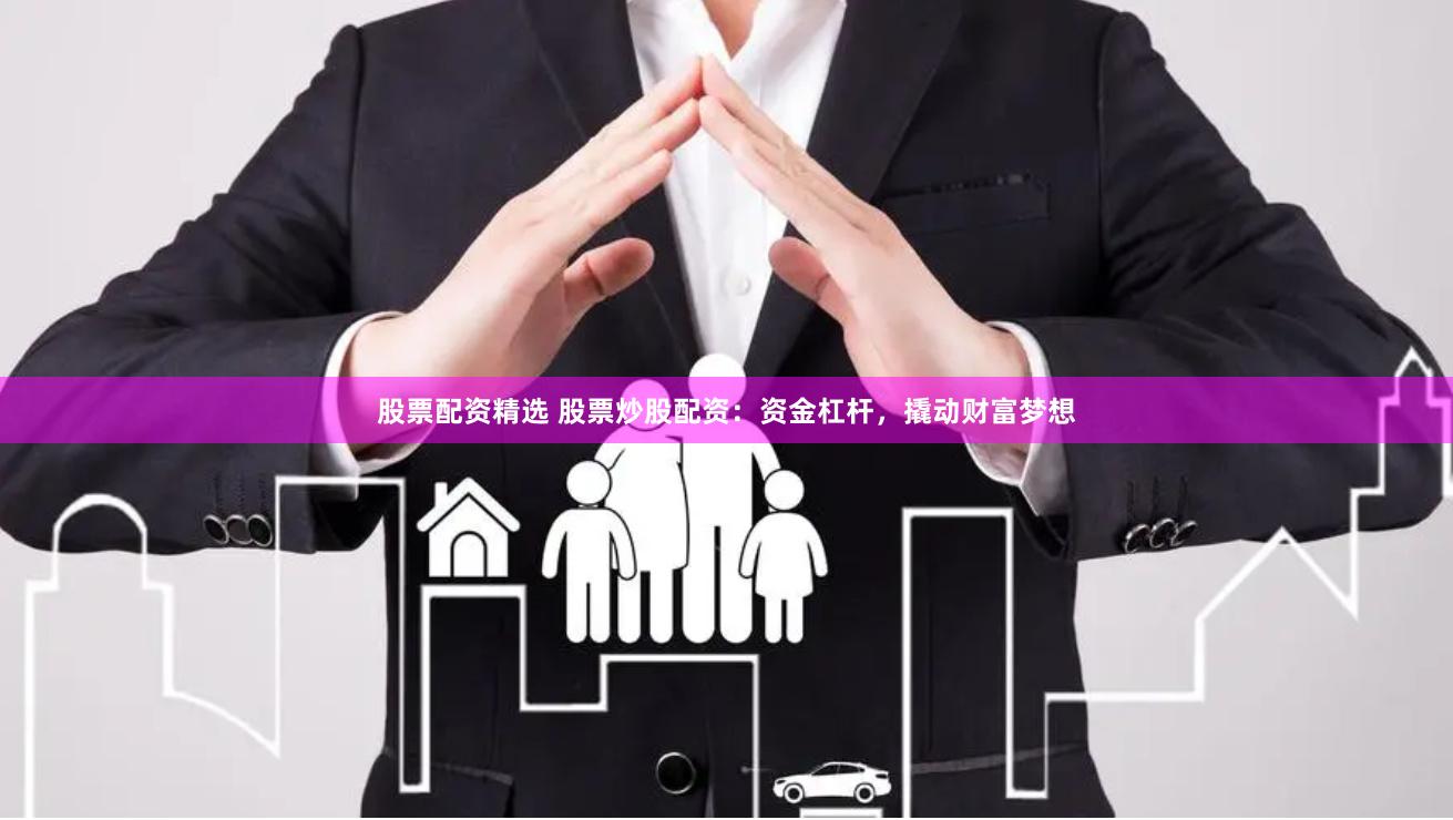股票配资精选 股票炒股配资：资金杠杆，撬动财富梦想