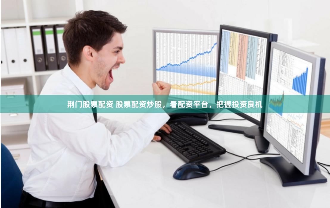 荆门股票配资 股票配资炒股，看配资平台，把握投资良机