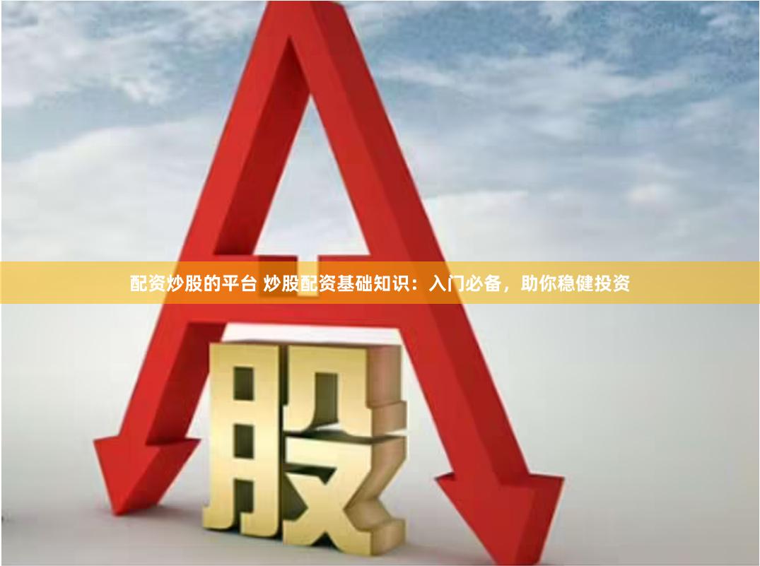 配资炒股的平台 炒股配资基础知识：入门必备，助你稳健投资