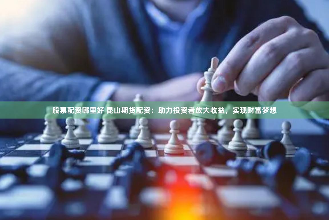 股票配资哪里好 昆山期货配资：助力投资者放大收益，实现财富梦想