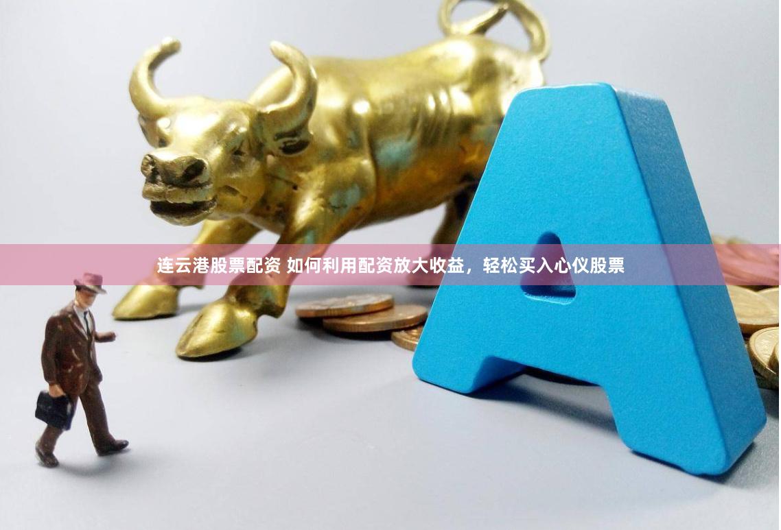 连云港股票配资 如何利用配资放大收益，轻松买入心仪股票