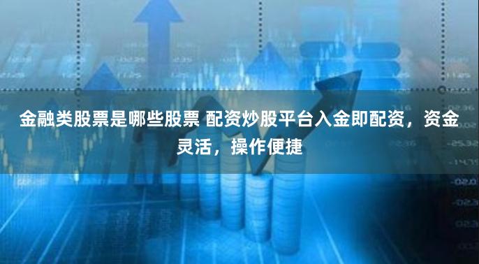 金融类股票是哪些股票 配资炒股平台入金即配资，资金灵活，操作便捷
